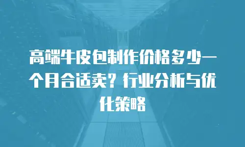 高端牛皮包制作价格多少一个月合适卖？行业分析与优化策略