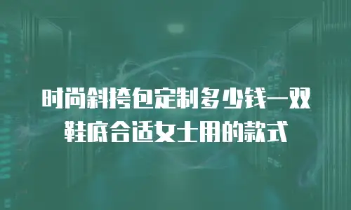 时尚斜挎包定制多少钱一双鞋底合适女士用的款式