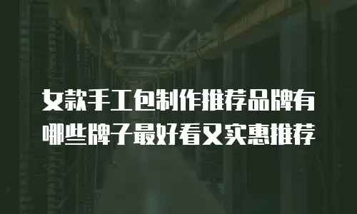 女款手工包制作推荐品牌有哪些牌子最好看又实惠推荐