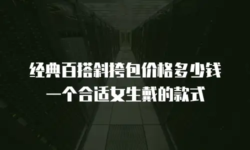 经典百搭斜挎包价格多少钱一个合适女生戴的款式