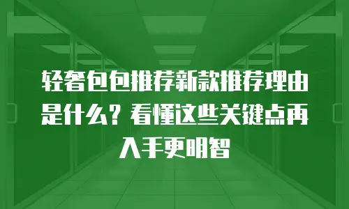 轻奢包包推荐新款推荐理由是什么？看懂这些关键点再入手更明智