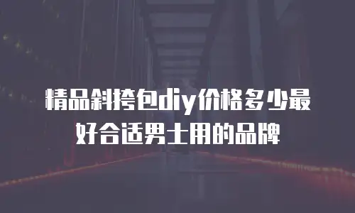 精品斜挎包diy价格多少最好合适男士用的品牌