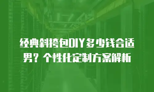 经典斜挎包DIY多少钱合适男？个性化定制方案解析