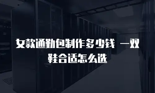 女款通勤包制作多少钱 一双鞋合适怎么选