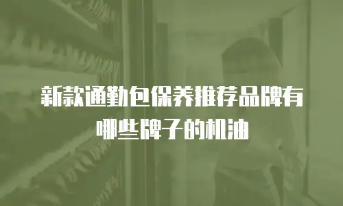 新款通勤包保养推荐品牌有哪些牌子的机油