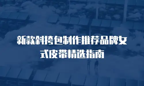 新款斜挎包制作推荐品牌女式皮带精选指南