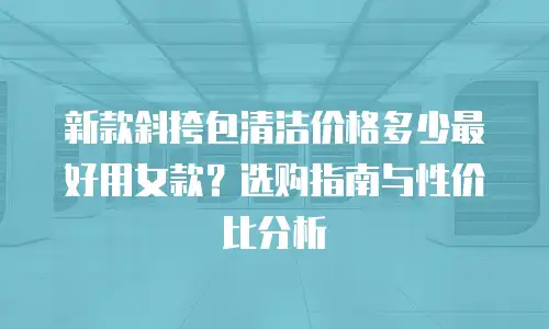 新款斜挎包清洁价格多少最好用女款？选购指南与性价比分析