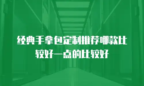 经典手拿包定制推荐哪款比较好一点的比较好