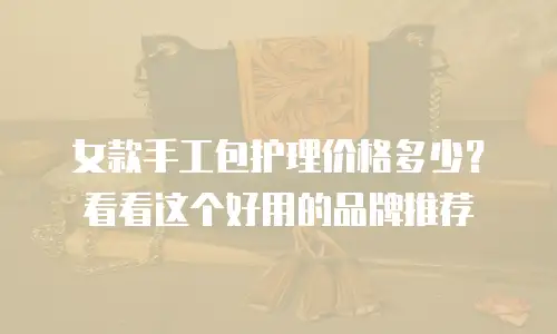 女款手工包护理价格多少？看看这个好用的品牌推荐