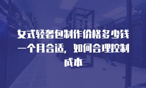 女式轻奢包制作价格多少钱一个月合适，如何合理控制成本