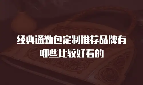 经典通勤包定制推荐品牌有哪些比较好看的