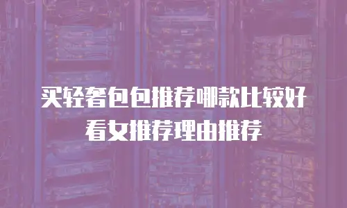 买轻奢包包推荐哪款比较好看女推荐理由推荐