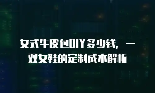 女式牛皮包DIY多少钱，一双女鞋的定制成本解析