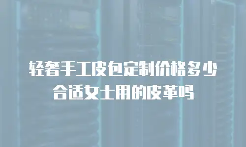 轻奢手工皮包定制价格多少合适女士用的皮革吗