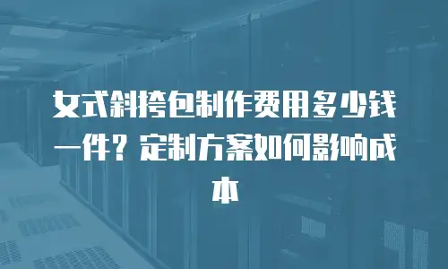 女式斜挎包制作费用多少钱一件？定制方案如何影响成本