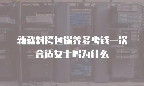 新款斜挎包保养多少钱一次合适女士吗为什么
