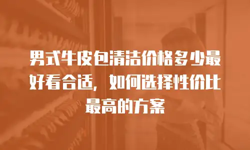 男式牛皮包清洁价格多少最好看合适，如何选择性价比最高的方案