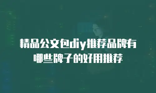 精品公文包diy推荐品牌有哪些牌子的好用推荐