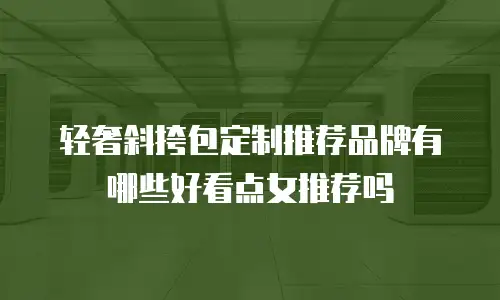 轻奢斜挎包定制推荐品牌有哪些好看点女推荐吗