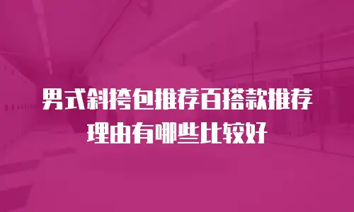 男式斜挎包推荐百搭款推荐理由有哪些比较好