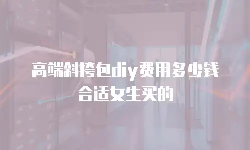 高端斜挎包diy费用多少钱合适女生买的