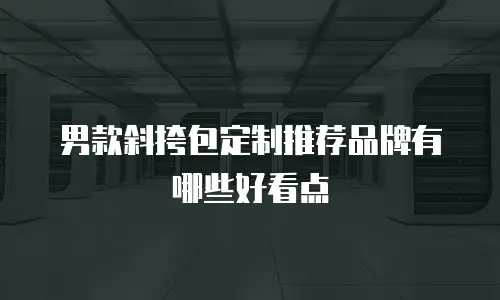 男款斜挎包定制推荐品牌有哪些好看点