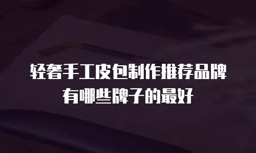 轻奢手工皮包制作推荐品牌有哪些牌子的最好