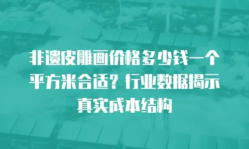非遗皮雕画价格多少钱一个平方米合适？行业数据揭示真实成本结构