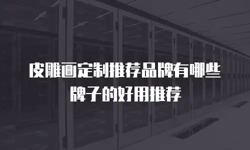 皮雕画定制推荐品牌有哪些牌子的好用推荐