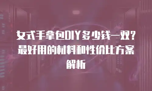 女式手拿包DIY多少钱一双？最好用的材料和性价比方案解析