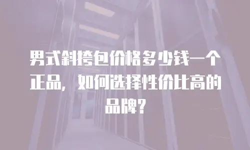 男式斜挎包价格多少钱一个正品，如何选择性价比高的品牌？