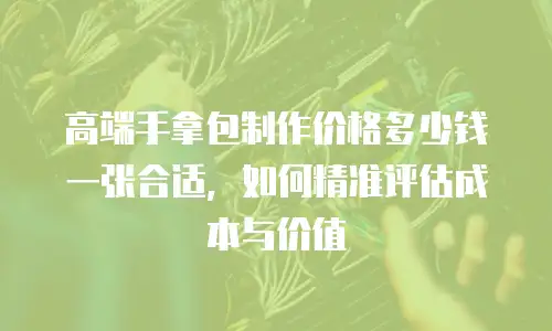 高端手拿包制作价格多少钱一张合适，如何精准评估成本与价值