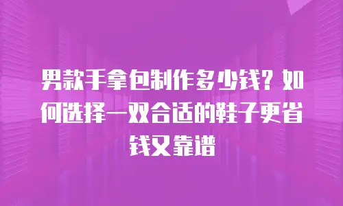 男款手拿包制作多少钱？如何选择一双合适的鞋子更省钱又靠谱