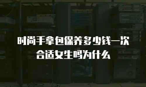 时尚手拿包保养多少钱一次合适女生吗为什么