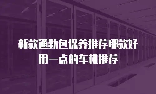新款通勤包保养推荐哪款好用一点的车机推荐
