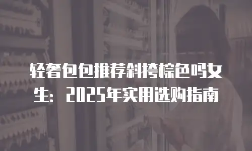 轻奢包包推荐斜挎棕色吗女生：2025年实用选购指南
