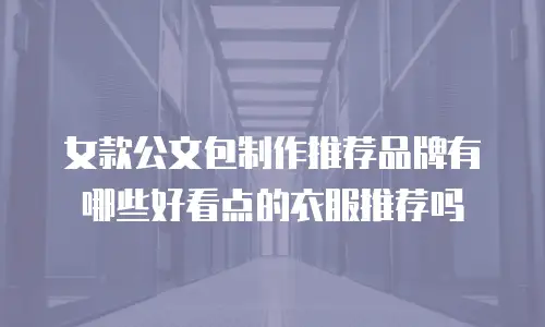 女款公文包制作推荐品牌有哪些好看点的衣服推荐吗