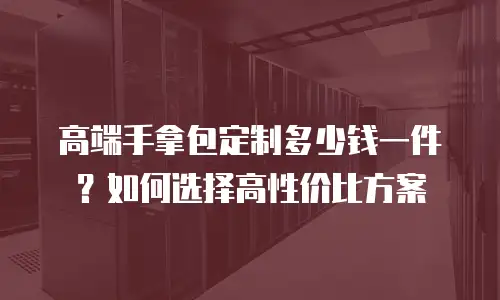 高端手拿包定制多少钱一件？如何选择高性价比方案