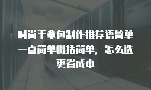 时尚手拿包制作推荐语简单一点简单概括简单，怎么选更省成本