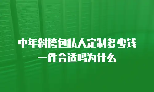 中年斜挎包私人定制多少钱一件合适吗为什么