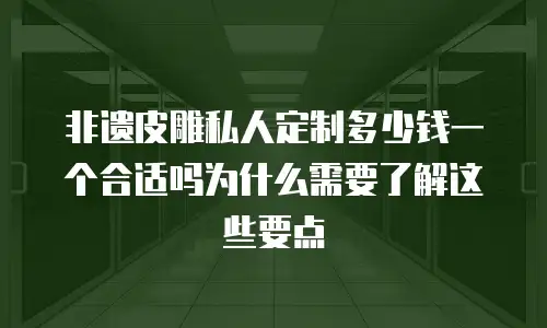 非遗皮雕私人定制多少钱一个合适吗为什么需要了解这些要点