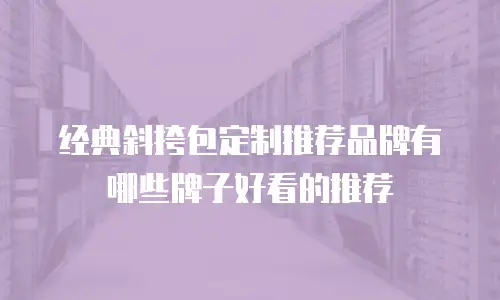经典斜挎包定制推荐品牌有哪些牌子好看的推荐