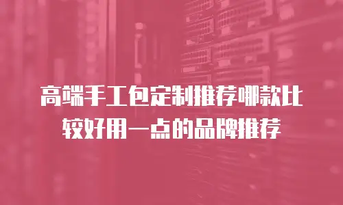 高端手工包定制推荐哪款比较好用一点的品牌推荐