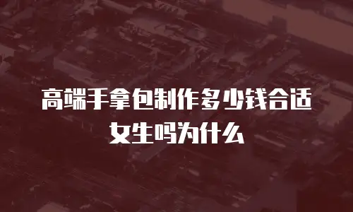 高端手拿包制作多少钱合适女生吗为什么