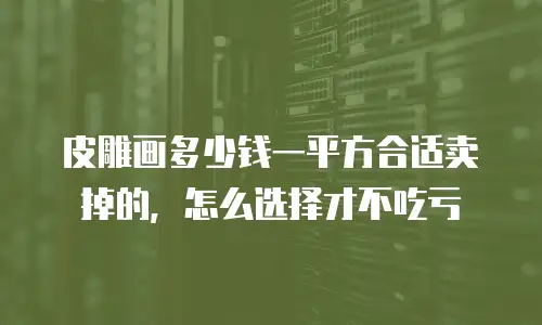 皮雕画多少钱一平方合适卖掉的，怎么选择才不吃亏