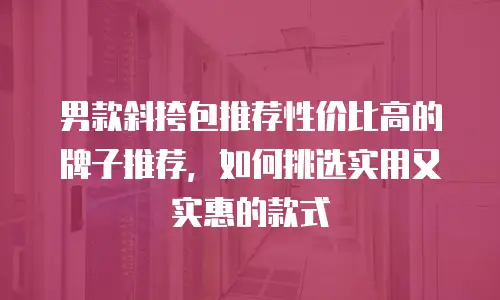 男款斜挎包推荐性价比高的牌子推荐，如何挑选实用又实惠的款式