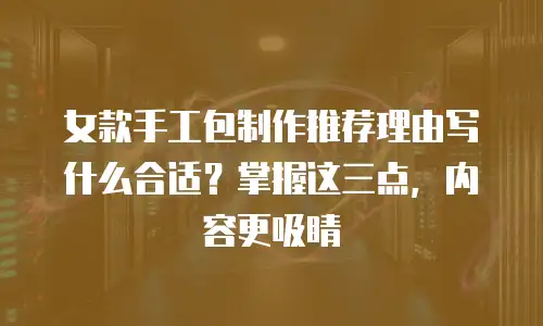 女款手工包制作推荐理由写什么合适？掌握这三点，内容更吸睛