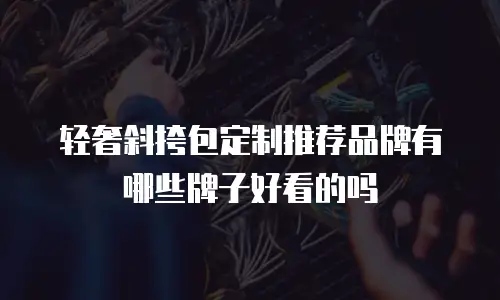 轻奢斜挎包定制推荐品牌有哪些牌子好看的吗
