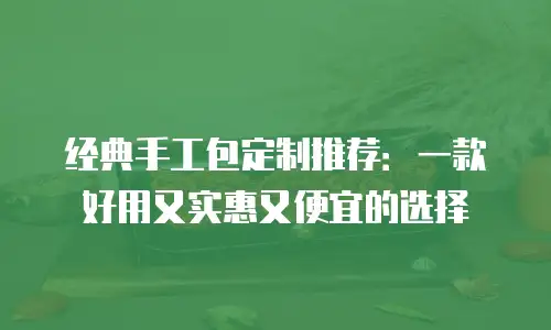 经典手工包定制推荐：一款好用又实惠又便宜的选择