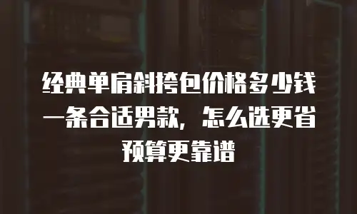 经典单肩斜挎包价格多少钱一条合适男款，怎么选更省预算更靠谱